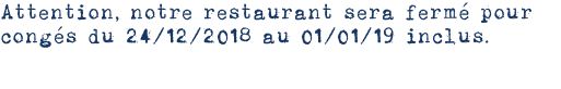 Attention, notre restaurant sera fermé pour congés du 24/12/2018 au 01/01/19 inclus.